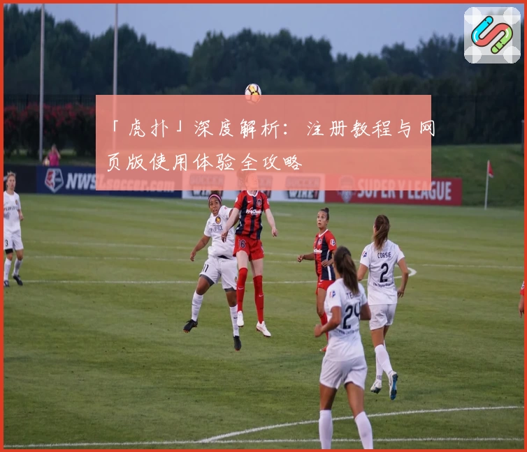 「虎扑」深度解析：注册教程与网页版使用体验全攻略