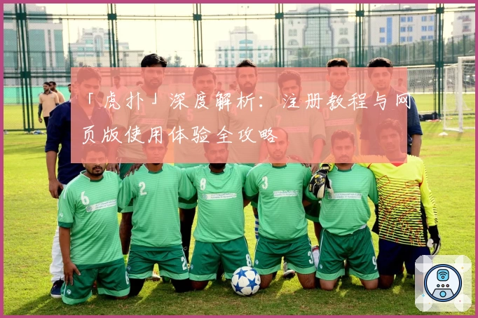 「虎扑」深度解析：注册教程与网页版使用体验全攻略