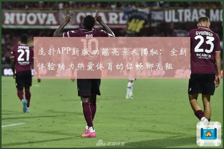虎扑APP新版功能亮点大揭秘:全新体验助力热爱体育的你畅聊无阻