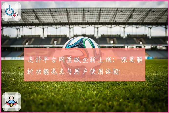 虎扑平台网页版全新上线：深度解析功能亮点与用户使用体验