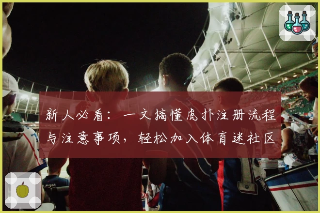 新人必看：一文搞懂虎扑注册流程与注意事项，轻松加入体育迷社区