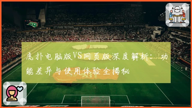 虎扑电脑版VS网页版深度解析：功能差异与使用体验全揭秘