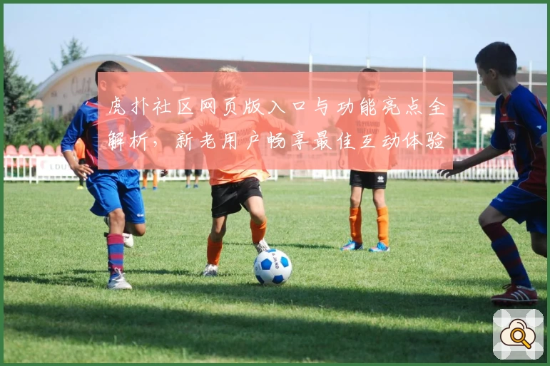 虎扑社区网页版入口与功能亮点全解析，新老用户畅享最佳互动体验