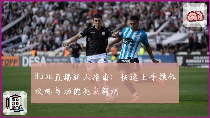 Hupu直播新人指南：快速上手操作攻略与功能亮点解析