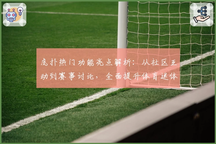 虎扑热门功能亮点解析：从社区互动到赛事讨论，全面提升体育迷体验