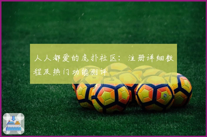 人人都爱的虎扑社区：注册详细教程及热门功能测评