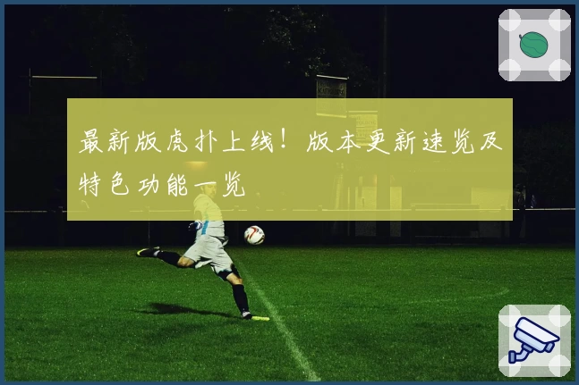 最新版虎扑上线！版本更新速览及特色功能一览