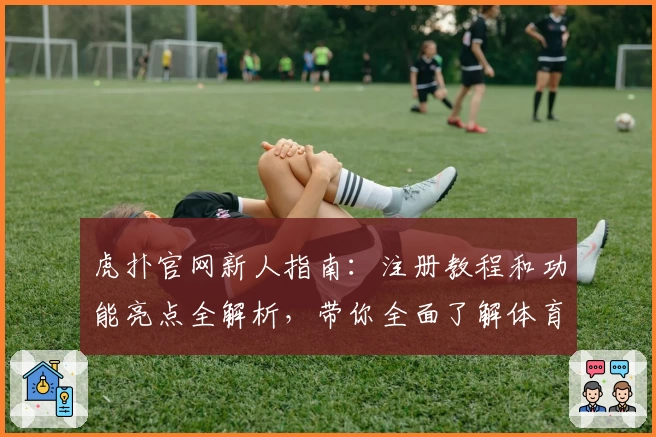虎扑官网新人指南：注册教程和功能亮点全解析，带你全面了解体育社区