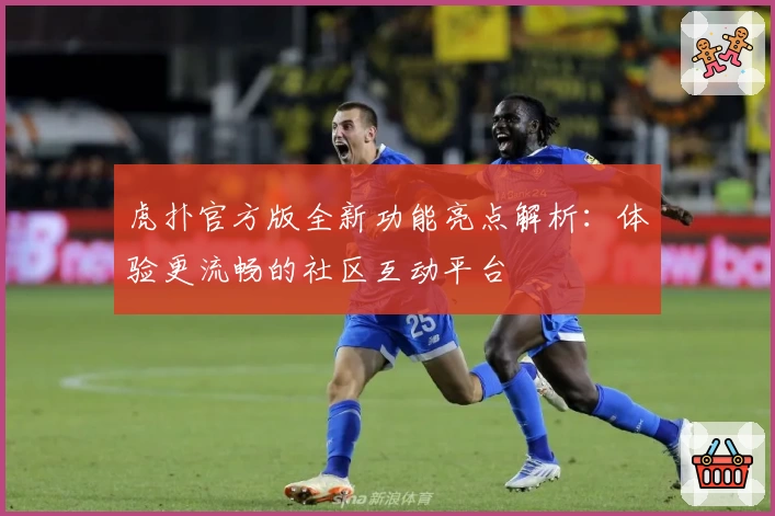 虎扑官方版全新功能亮点解析：体验更流畅的社区互动平台