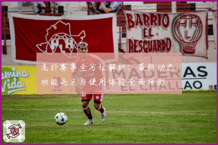 虎扑赛事全方位解析：最新动态、功能亮点与使用体验全面评测