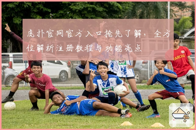 虎扑官网官方入口抢先了解，全方位解析注册教程与功能亮点