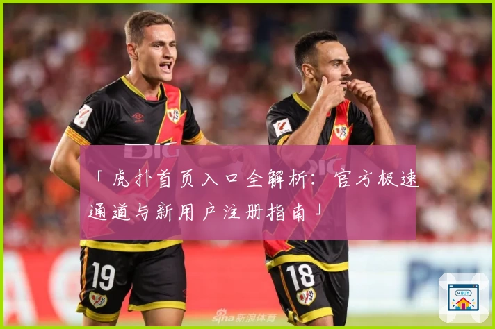 「虎扑首页入口全解析：官方极速通道与新用户注册指南」