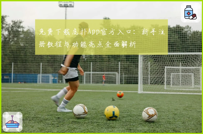 免费下载虎扑App官方入口：新手注册教程与功能亮点全面解析