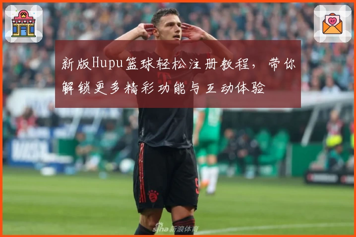 新版Hupu篮球轻松注册教程,带你解锁更多精彩功能与互动体验