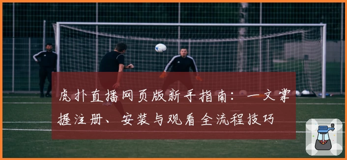 虎扑直播网页版新手指南:一文掌握注册、安装与观看全流程技巧