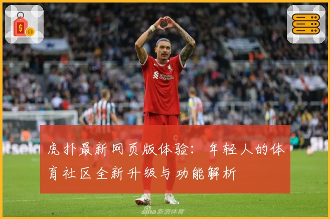 虎扑最新网页版体验：年轻人的体育社区全新升级与功能解析