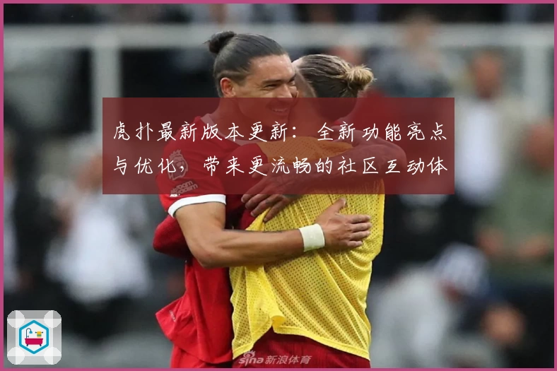 虎扑最新版本更新：全新功能亮点与优化，带来更流畅的社区互动体验