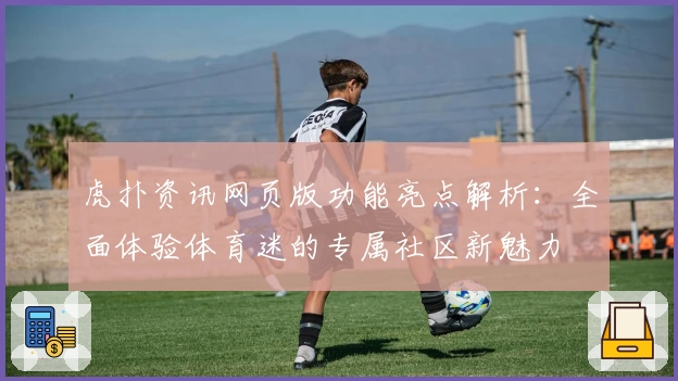 虎扑资讯网页版功能亮点解析：全面体验体育迷的专属社区新魅力