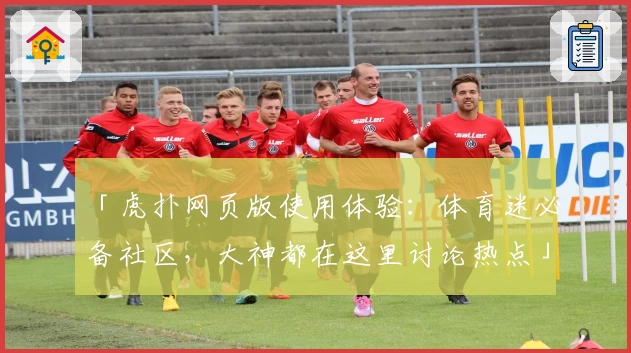 「虎扑网页版使用体验:体育迷必备社区,大神都在这里讨论热点」