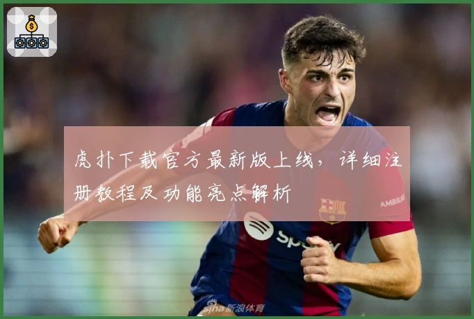 虎扑下载官方最新版上线，详细注册教程及功能亮点解析