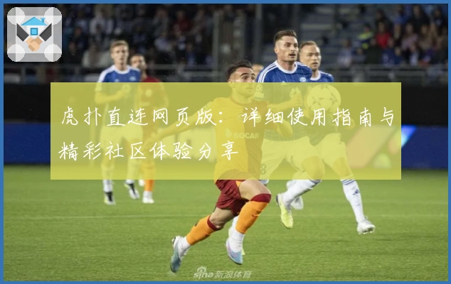 虎扑直连网页版：详细使用指南与精彩社区体验分享