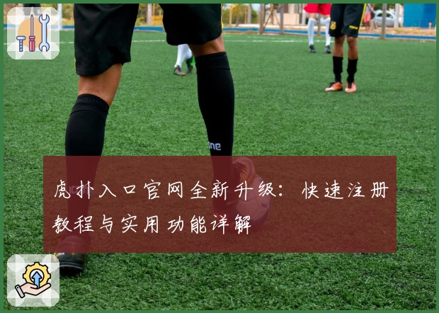 虎扑入口官网全新升级：快速注册教程与实用功能详解