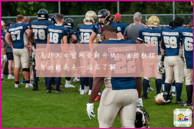 虎扑入口官网全新升级：注册教程与功能亮点一站式了解