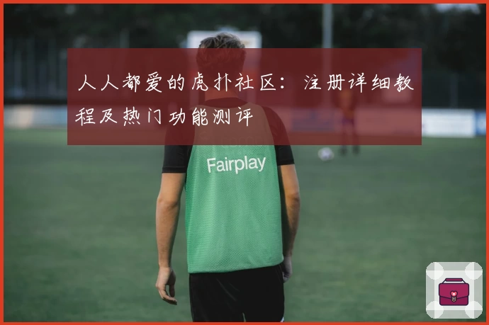 人人都爱的虎扑社区:注册详细教程及热门功能测评