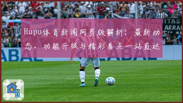 Hupu体育新闻网页版解析:最新动态、功能升级与精彩看点一站直达