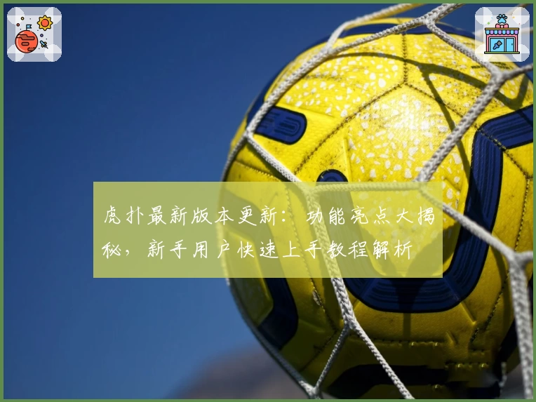 虎扑最新版本更新:功能亮点大揭秘,新手用户快速上手教程解析