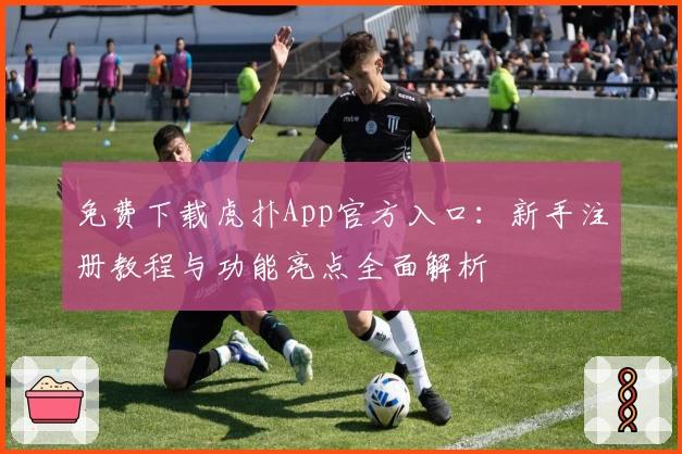 免费下载虎扑App官方入口：新手注册教程与功能亮点全面解析