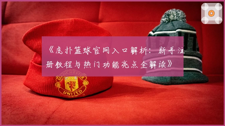 《虎扑篮球官网入口解析：新手注册教程与热门功能亮点全解读》