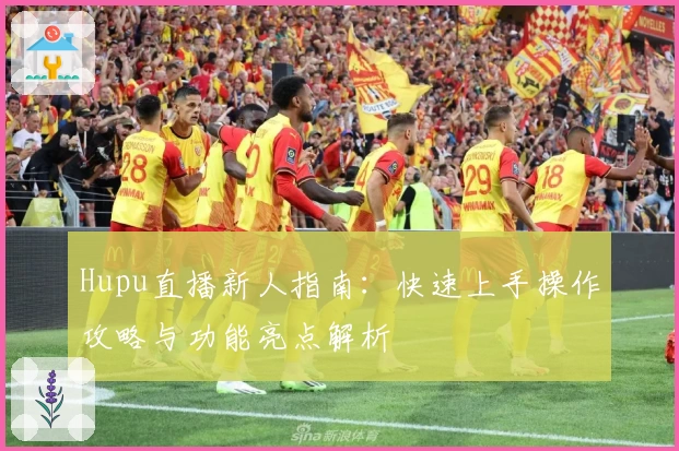 Hupu直播新人指南:快速上手操作攻略与功能亮点解析