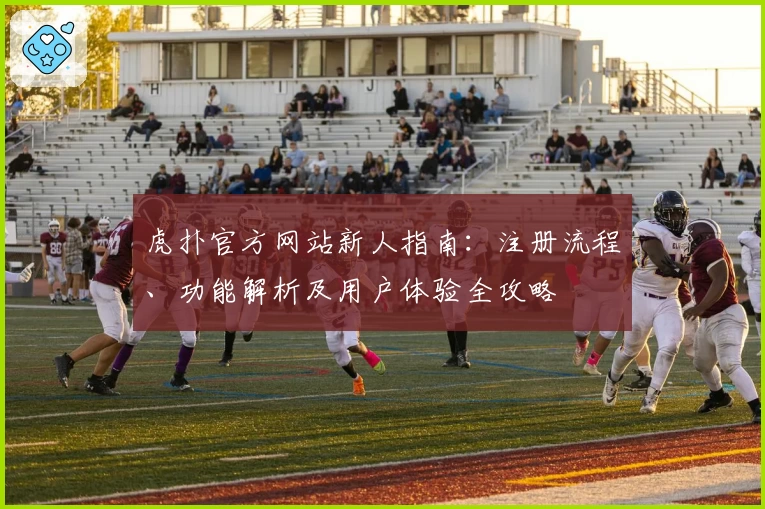 虎扑官方网站新人指南：注册流程、功能解析及用户体验全攻略