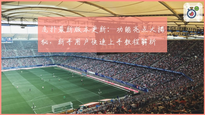 虎扑最新版本更新：功能亮点大揭秘，新手用户快速上手教程解析
