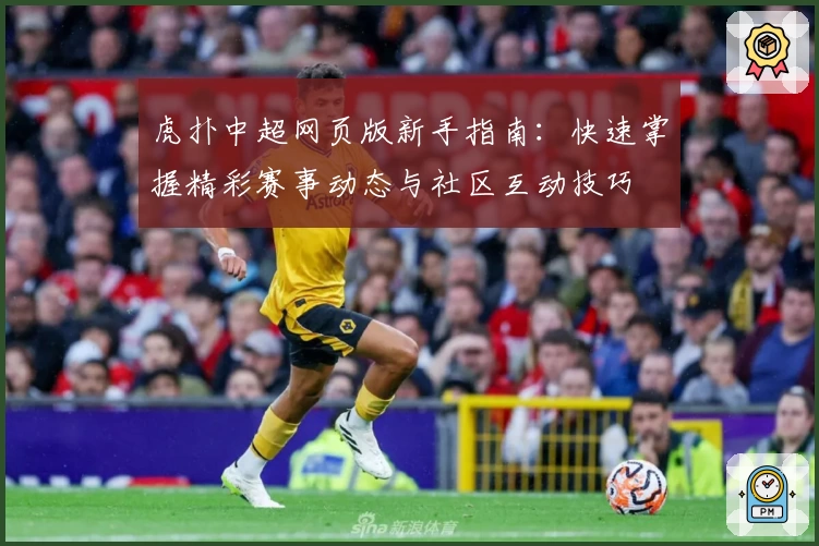 虎扑中超网页版新手指南：快速掌握精彩赛事动态与社区互动技巧