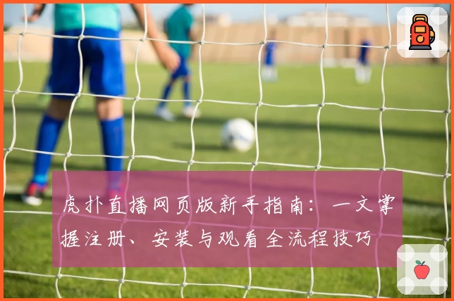 虎扑直播网页版新手指南：一文掌握注册、安装与观看全流程技巧