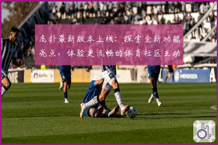 虎扑最新版本上线：探索全新功能亮点，体验更流畅的体育社区互动
