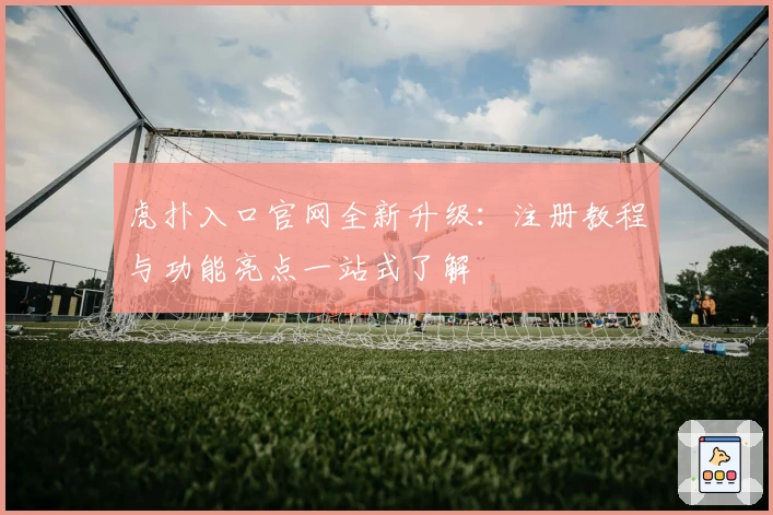 虎扑入口官网全新升级：注册教程与功能亮点一站式了解