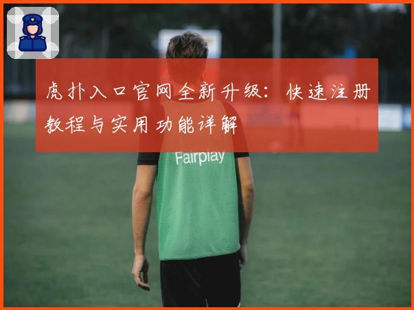 虎扑入口官网全新升级：快速注册教程与实用功能详解