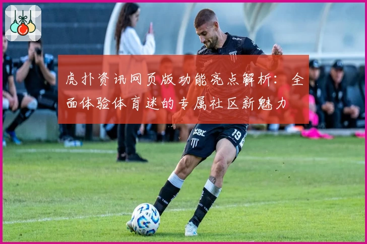 虎扑资讯网页版功能亮点解析：全面体验体育迷的专属社区新魅力