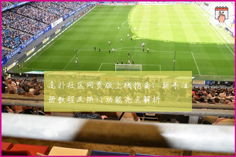 虎扑社区网页版上线指南：新手注册教程及热门功能亮点解析