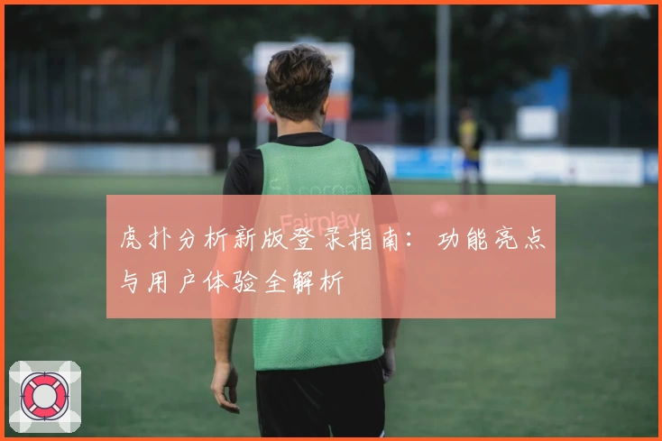 虎扑分析新版登录指南：功能亮点与用户体验全解析