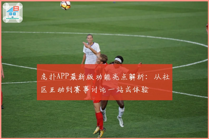 虎扑APP最新版功能亮点解析：从社区互动到赛事讨论一站式体验