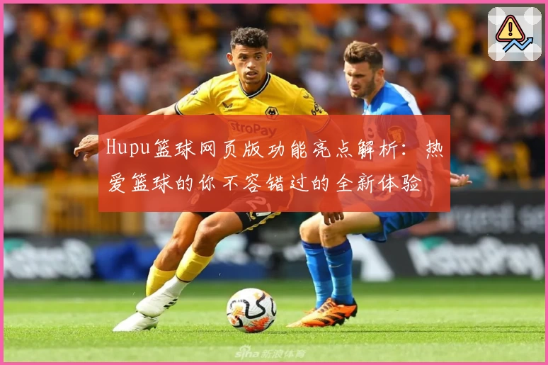 Hupu篮球网页版功能亮点解析:热爱篮球的你不容错过的全新体验