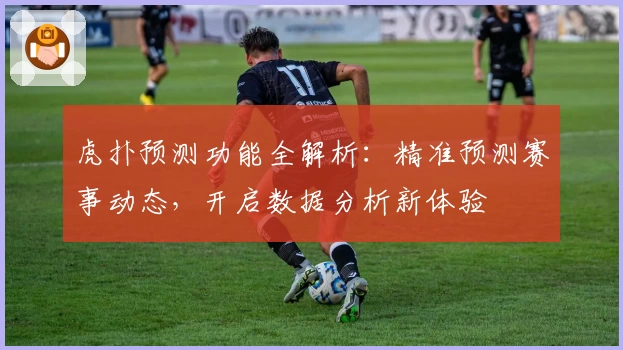 虎扑预测功能全解析:精准预测赛事动态,开启数据分析新体验