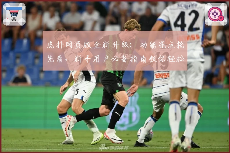 虎扑网页版全新升级：功能亮点抢先看，新手用户必备指南教你轻松上手