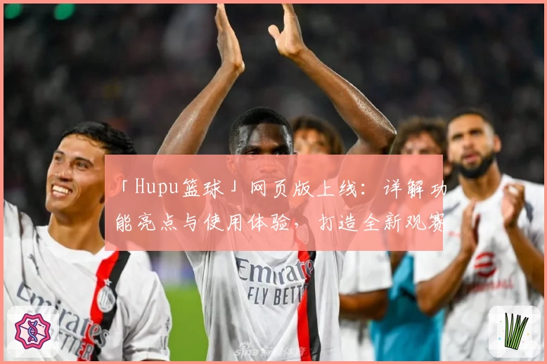 「Hupu篮球」网页版上线：详解功能亮点与使用体验，打造全新观赛交流平台