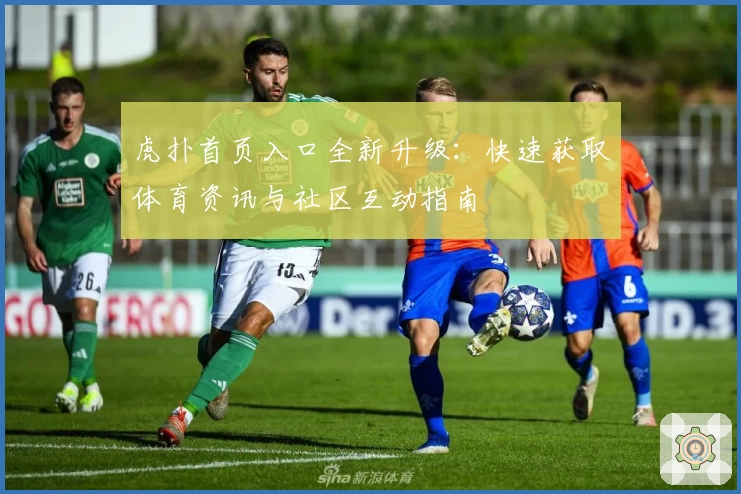 虎扑首页入口全新升级：快速获取体育资讯与社区互动指南