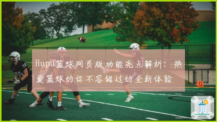 Hupu篮球网页版功能亮点解析：热爱篮球的你不容错过的全新体验